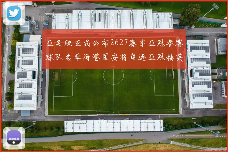 亚足联正式公布2627赛季亚冠参赛球队名单海港国安将角逐亚冠精英联赛
