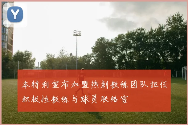 本特利宣布加盟热刺教练团队担任积极性教练与球员联络官
