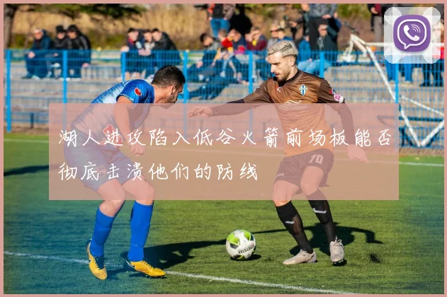 湖人进攻陷入低谷火箭前场板能否彻底击溃他们的防线
