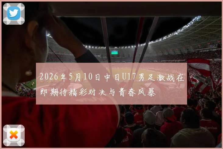 2026年5月10日中日U17男足激战在即期待精彩对决与青春风暴