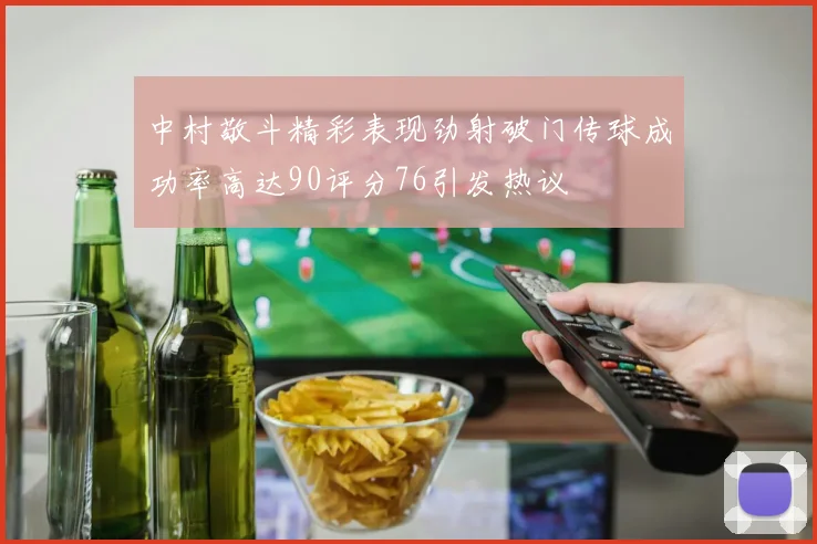 中村敬斗精彩表现劲射破门传球成功率高达90评分76引发热议