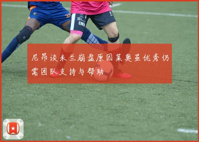 尼昂谈米兰崩盘原因莱奥虽优秀仍需团队支持与帮助