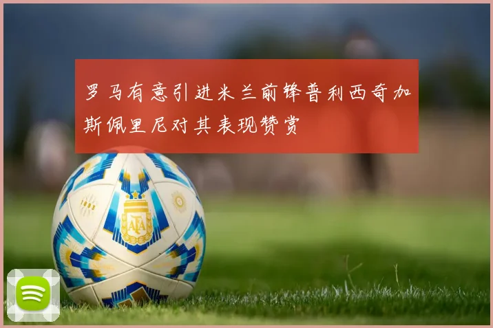 罗马有意引进米兰前锋普利西奇加斯佩里尼对其表现赞赏