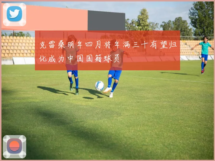 克雷桑明年四月将年满三十有望归化成为中国国籍球员