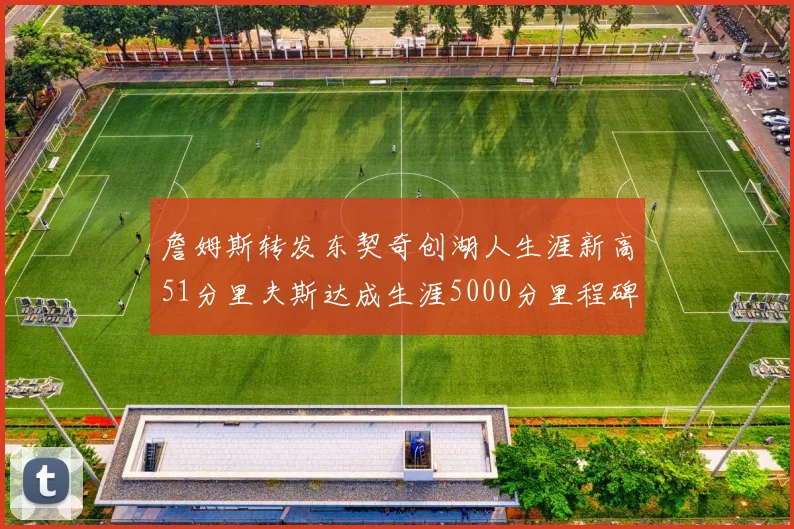 詹姆斯转发东契奇创湖人生涯新高51分里夫斯达成生涯5000分里程碑