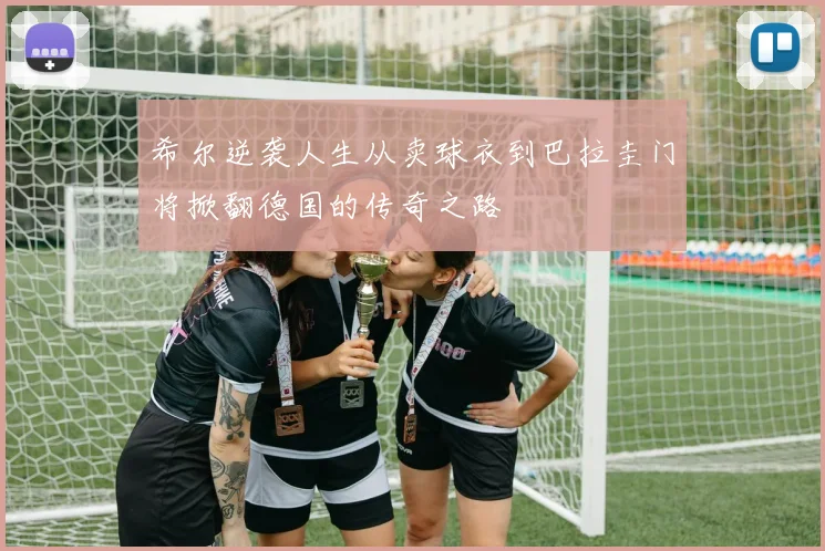 希尔逆袭人生从卖球衣到巴拉圭门将掀翻德国的传奇之路