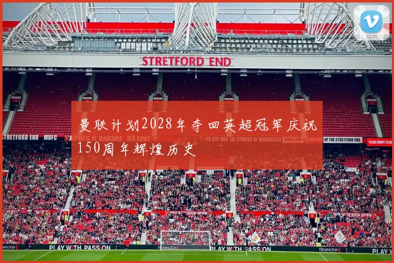 曼联计划2028年夺回英超冠军庆祝150周年辉煌历史