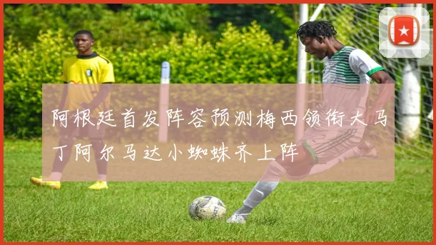 阿根廷首发阵容预测梅西领衔大马丁阿尔马达小蜘蛛齐上阵