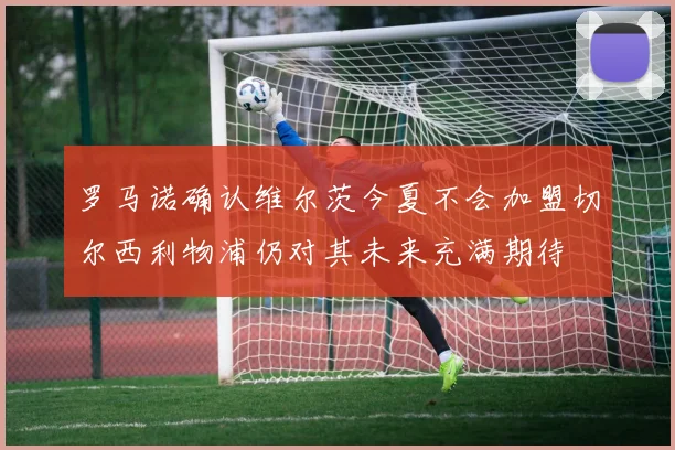 罗马诺确认维尔茨今夏不会加盟切尔西利物浦仍对其未来充满期待