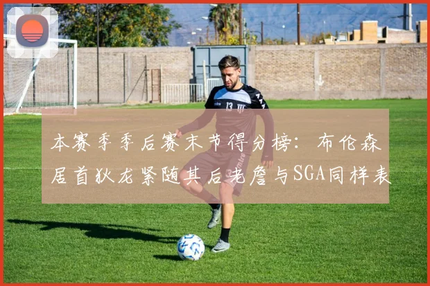 本赛季季后赛末节得分榜：布伦森居首狄龙紧随其后老詹与SGA同样表现出色