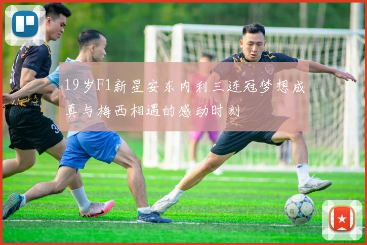 19岁F1新星安东内利三连冠梦想成真与梅西相遇的感动时刻