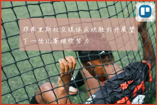 邓弗里斯社交媒体庆祝胜利并展望下一场比赛继续努力