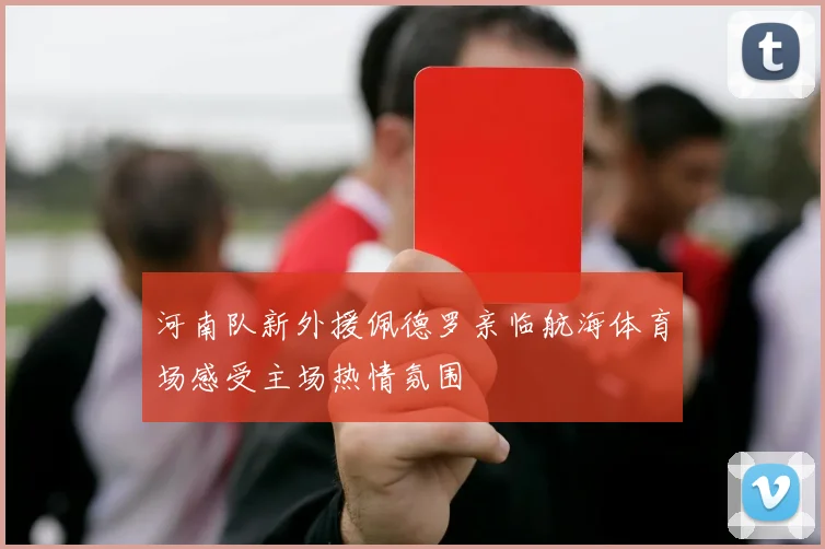 河南队新外援佩德罗亲临航海体育场感受主场热情氛围