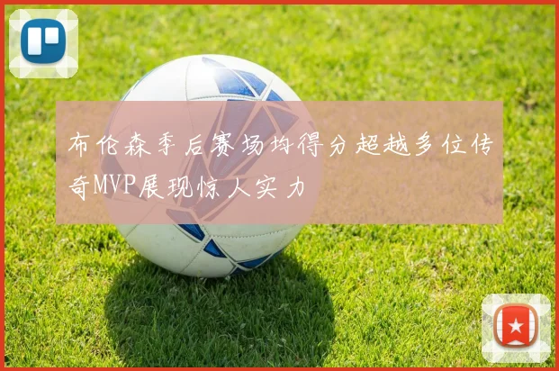 布伦森季后赛场均得分超越多位传奇MVP展现惊人实力