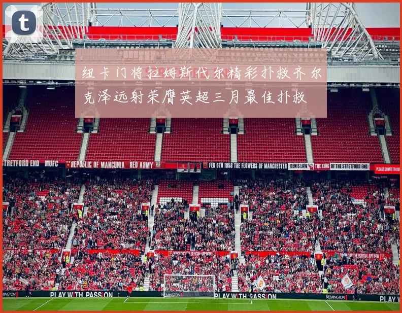 纽卡门将拉姆斯代尔精彩扑救齐尔克泽远射荣膺英超三月最佳扑救