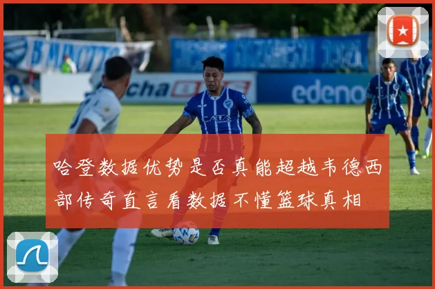 哈登数据优势是否真能超越韦德西部传奇直言看数据不懂篮球真相
