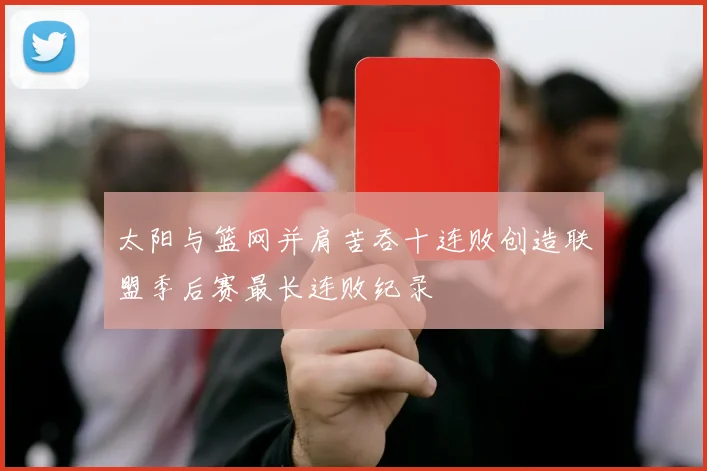太阳与篮网并肩苦吞十连败创造联盟季后赛最长连败纪录