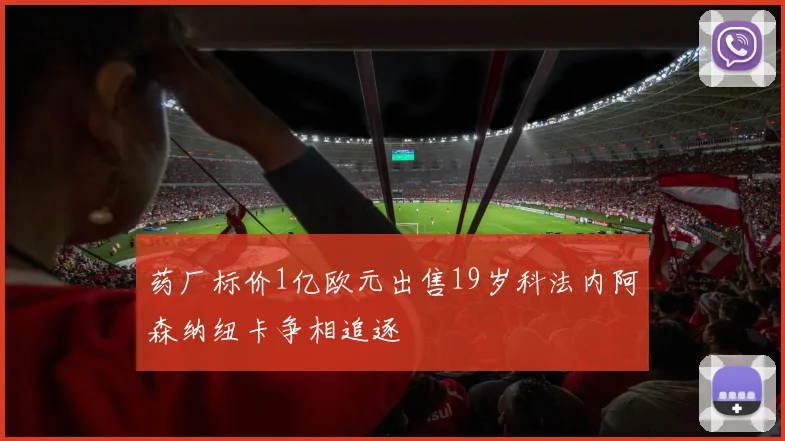 药厂标价1亿欧元出售19岁科法内阿森纳纽卡争相追逐