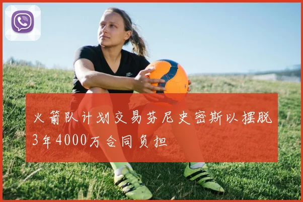 火箭队计划交易芬尼史密斯以摆脱3年4000万合同负担