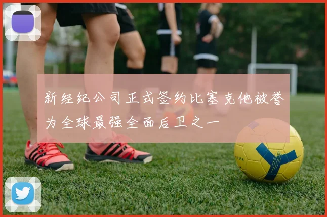 新经纪公司正式签约比塞克他被誉为全球最强全面后卫之一