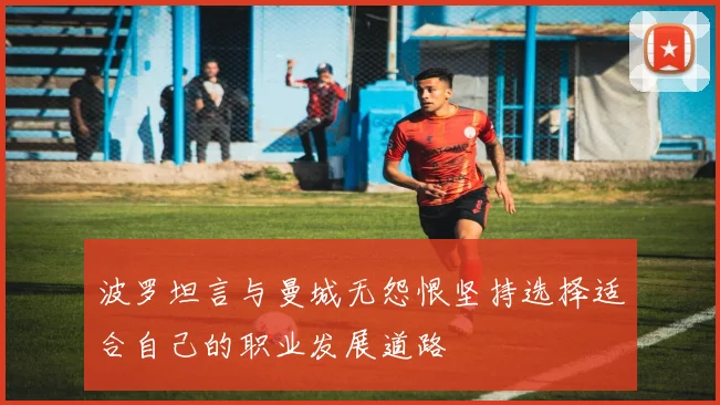 波罗坦言与曼城无怨恨坚持选择适合自己的职业发展道路