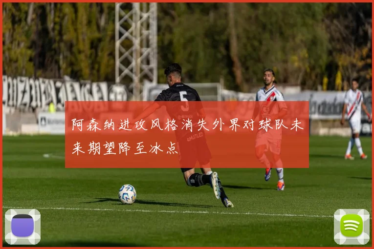 阿森纳进攻风格消失外界对球队未来期望降至冰点