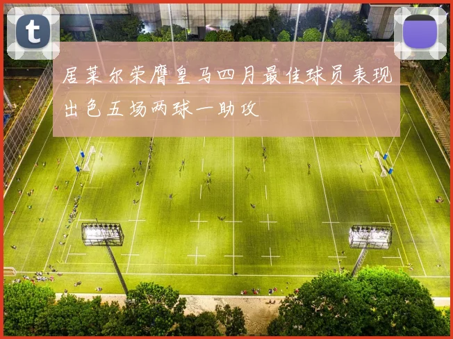 居莱尔荣膺皇马四月最佳球员表现出色五场两球一助攻