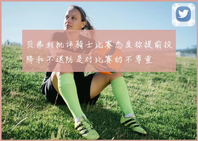 贝弗利批评骑士比赛态度称提前投降和不退防是对比赛的不尊重