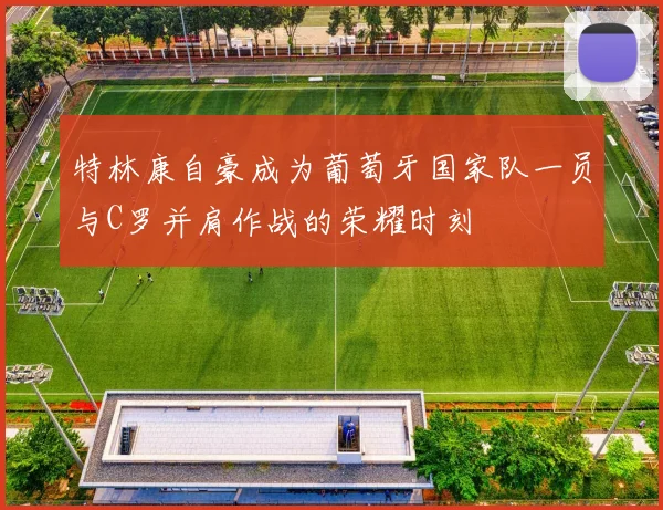 特林康自豪成为葡萄牙国家队一员与C罗并肩作战的荣耀时刻
