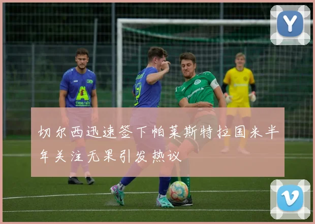 切尔西迅速签下帕莱斯特拉国米半年关注无果引发热议
