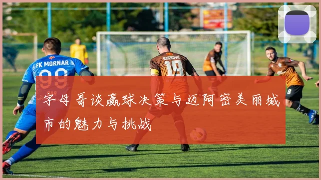 字母哥谈赢球决策与迈阿密美丽城市的魅力与挑战