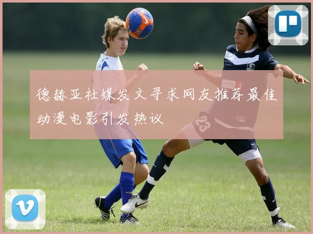 德赫亚社媒发文寻求网友推荐最佳动漫电影引发热议