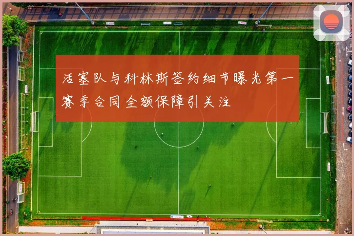 活塞队与科林斯签约细节曝光第一赛季合同全额保障引关注