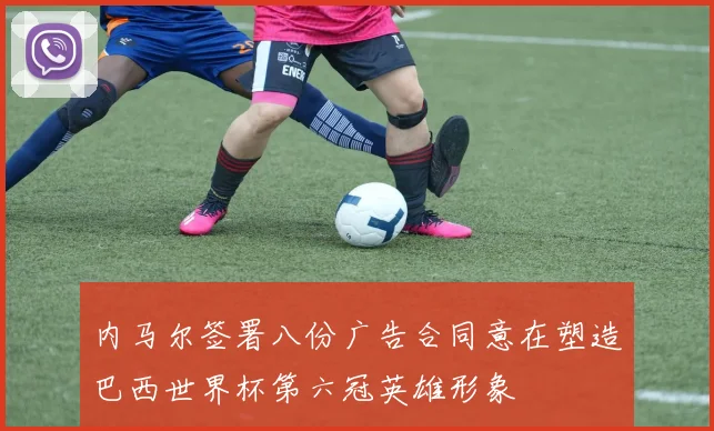 内马尔签署八份广告合同意在塑造巴西世界杯第六冠英雄形象