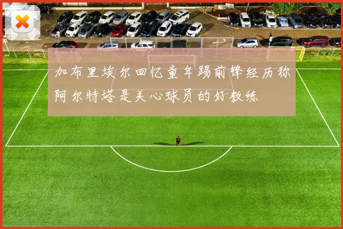 加布里埃尔回忆童年踢前锋经历称阿尔特塔是关心球员的好教练