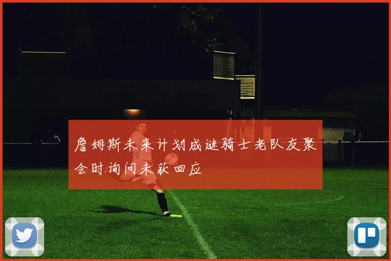 詹姆斯未来计划成谜骑士老队友聚会时询问未获回应