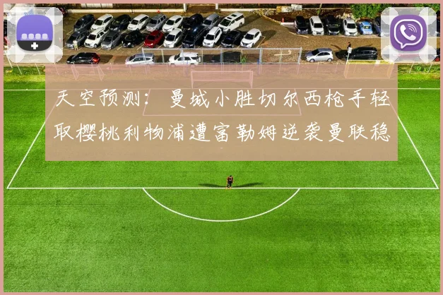 天空预测：曼城小胜切尔西枪手轻取樱桃利物浦遭富勒姆逆袭曼联稳健取胜