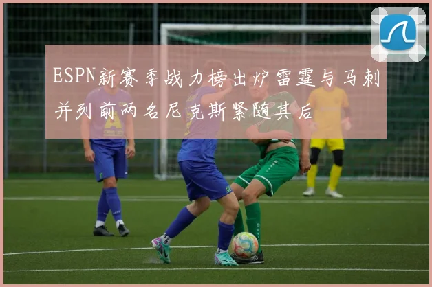 ESPN新赛季战力榜出炉雷霆与马刺并列前两名尼克斯紧随其后